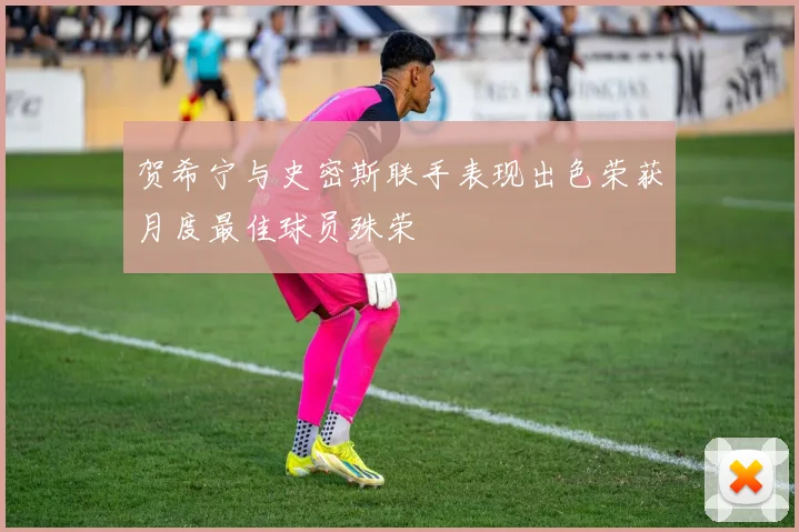 贺希宁与史密斯联手表现出色荣获月度最佳球员殊荣