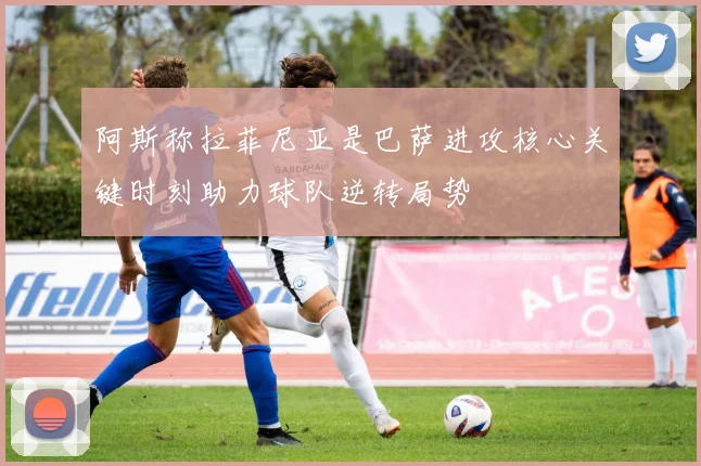 阿斯称拉菲尼亚是巴萨进攻核心关键时刻助力球队逆转局势