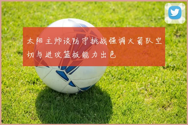 太阳主帅谈防守挑战强调火箭队空切与进攻篮板能力出色
