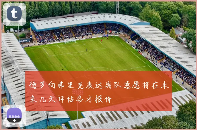德罗向弗里克表达离队意愿将在未来几天评估各方报价