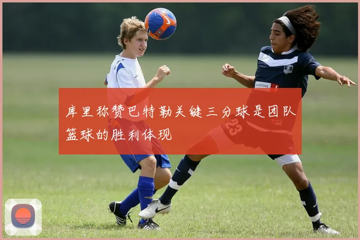 库里称赞巴特勒关键三分球是团队篮球的胜利体现