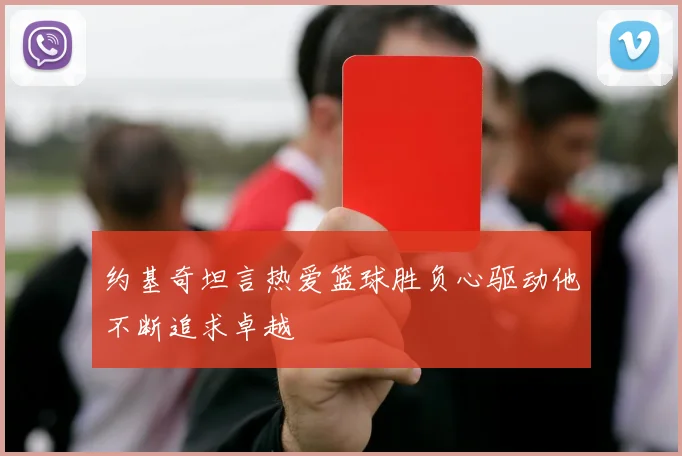 约基奇坦言热爱篮球胜负心驱动他不断追求卓越