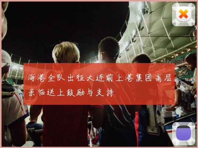 海港全队出征大连前上港集团高层亲临送上鼓励与支持
