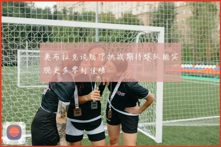 奥布拉克谈防守挑战期待球队能实现更多零封佳绩