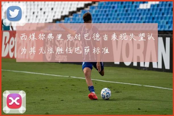 西媒称弗里克对巴德吉表现失望认为其无法胜任巴萨标准