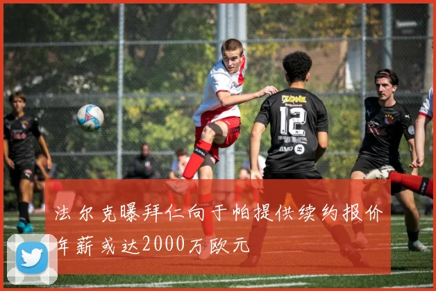 法尔克曝拜仁向于帕提供续约报价年薪或达2000万欧元