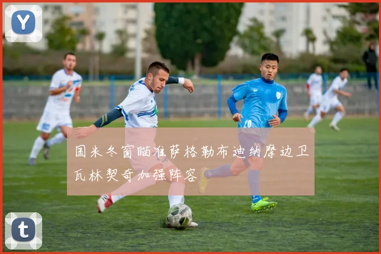 国米冬窗瞄准萨格勒布迪纳摩边卫瓦林契奇加强阵容