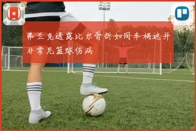 弗兰克透露比尔骨折如同车祸这并非常见篮球伤病
