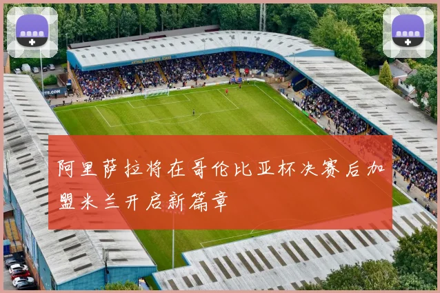 阿里萨拉将在哥伦比亚杯决赛后加盟米兰开启新篇章