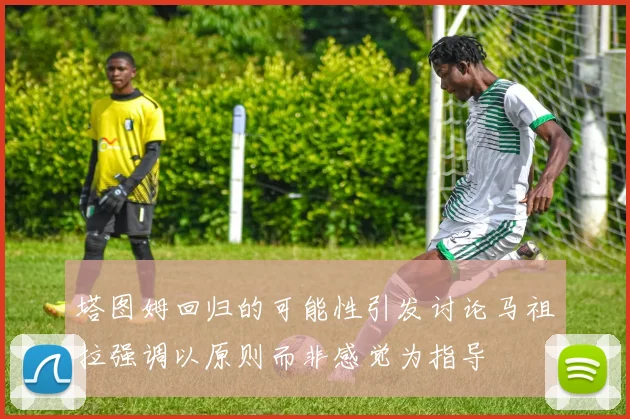 塔图姆回归的可能性引发讨论马祖拉强调以原则而非感觉为指导