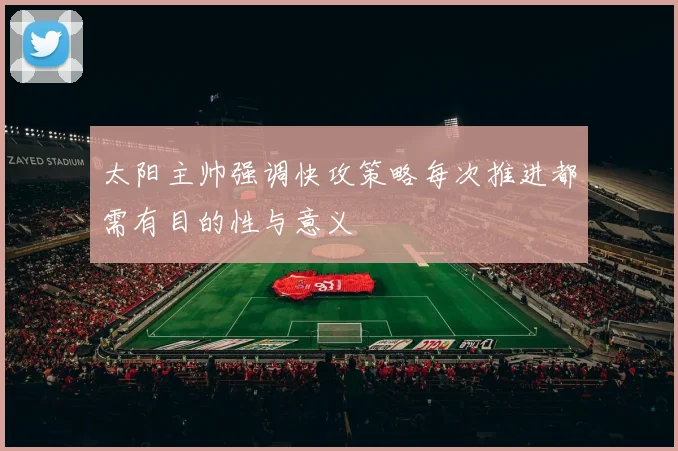 太阳主帅强调快攻策略每次推进都需有目的性与意义