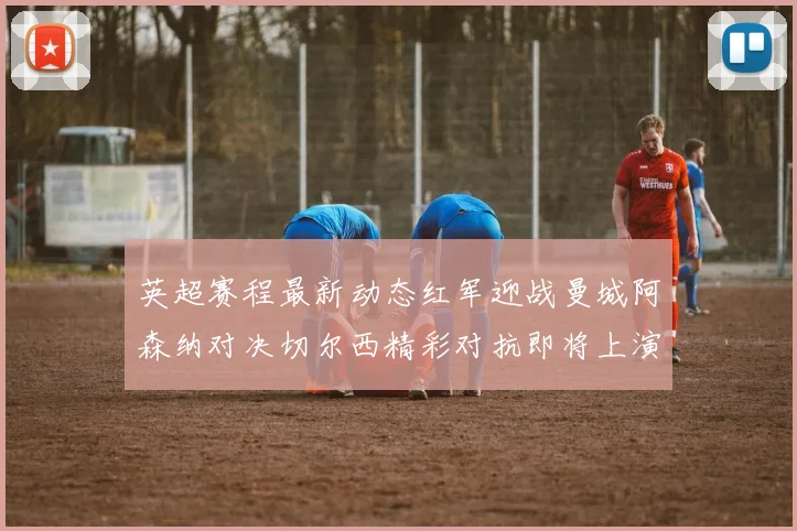 英超赛程最新动态红军迎战曼城阿森纳对决切尔西精彩对抗即将上演