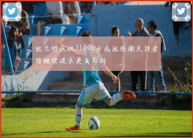 杜兰特庆祝31000分成就感谢支持者将继续追求更高目标