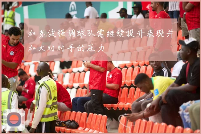 加克波强调球队需继续提升表现并加大对对手的压力