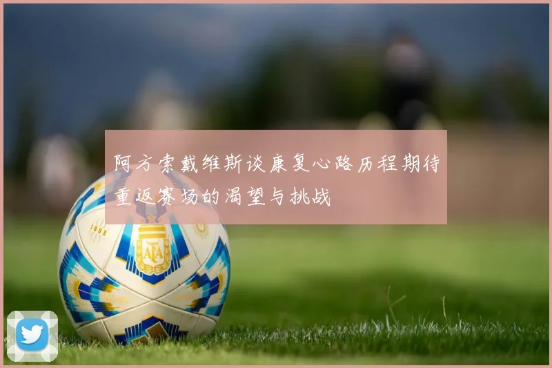 阿方索戴维斯谈康复心路历程期待重返赛场的渴望与挑战