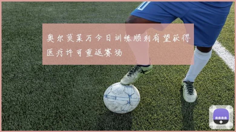 奥尔莫莱万今日训练顺利有望获得医疗许可重返赛场