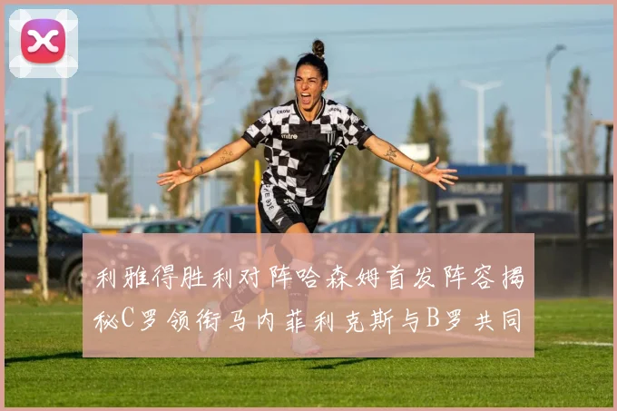 利雅得胜利对阵哈森姆首发阵容揭秘C罗领衔马内菲利克斯与B罗共同出战