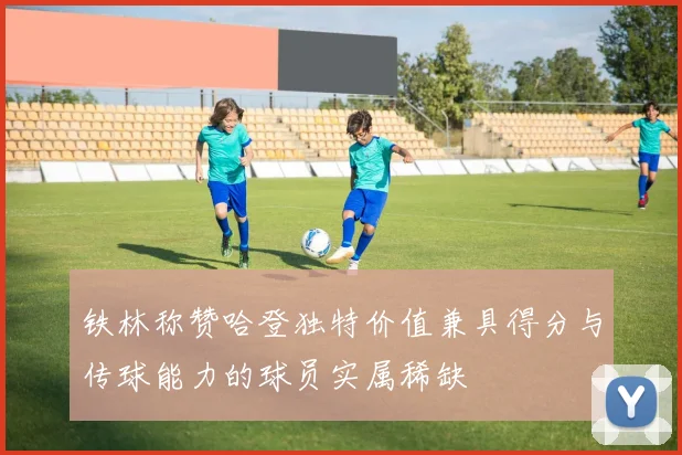 铁林称赞哈登独特价值兼具得分与传球能力的球员实属稀缺