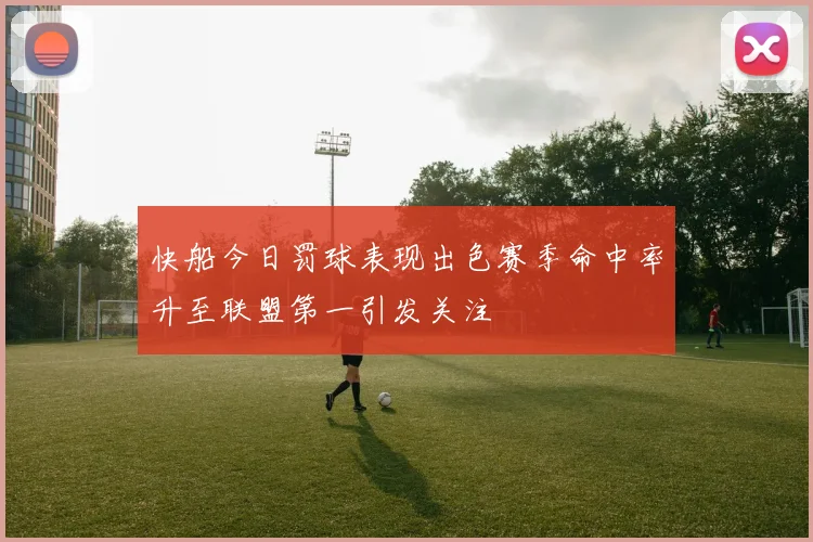 快船今日罚球表现出色赛季命中率升至联盟第一引发关注