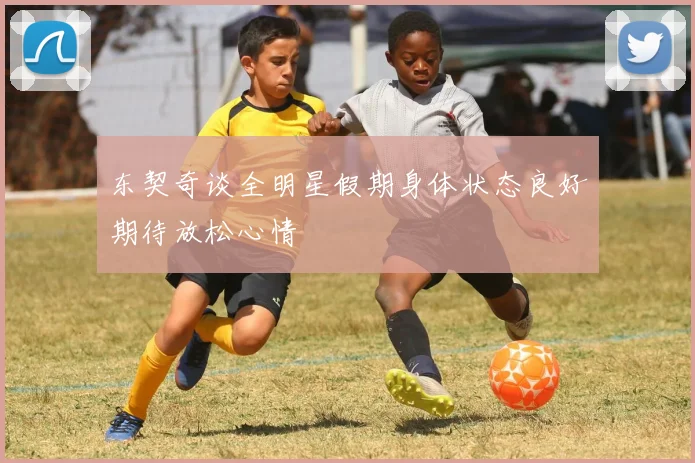 东契奇谈全明星假期身体状态良好期待放松心情