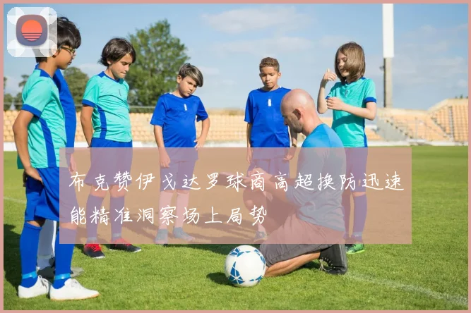 布克赞伊戈达罗球商高超换防迅速能精准洞察场上局势