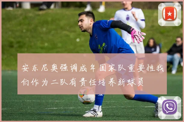 安东尼奥强调成年国家队重要性我们作为二队有责任培养新球员