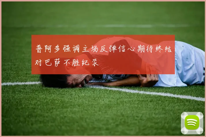 普阿多强调主场反弹信心期待终结对巴萨不胜纪录
