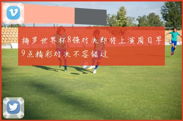 梅罗世界杯8强对决即将上演周日早9点精彩对决不容错过