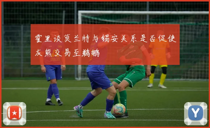 霍里谈莫兰特与锡安关系是否促使灰熊交易至鹈鹕