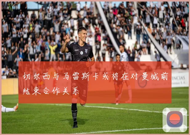切尔西与马雷斯卡或将在对曼城前结束合作关系