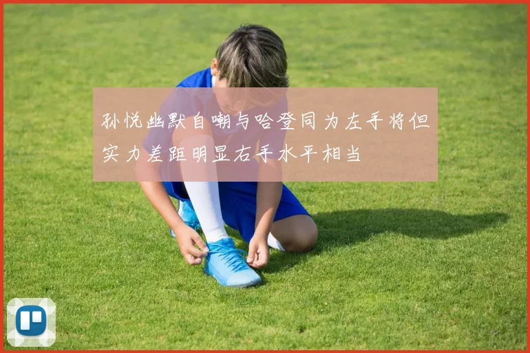 孙悦幽默自嘲与哈登同为左手将但实力差距明显右手水平相当