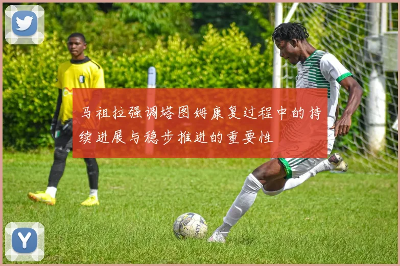 马祖拉强调塔图姆康复过程中的持续进展与稳步推进的重要性