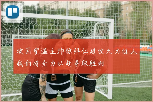 埃因霍温主帅称拜仁进攻火力惊人我们将全力以赴争取胜利