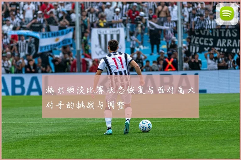梅尔顿谈比赛状态恢复与面对高大对手的挑战与调整