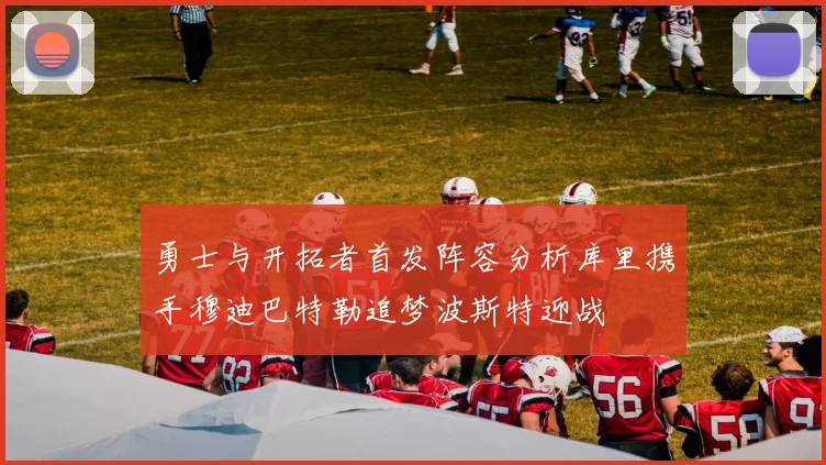 勇士与开拓者首发阵容分析库里携手穆迪巴特勒追梦波斯特迎战